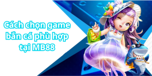 Cách chọn game bắn cá phù hợp tại MB88