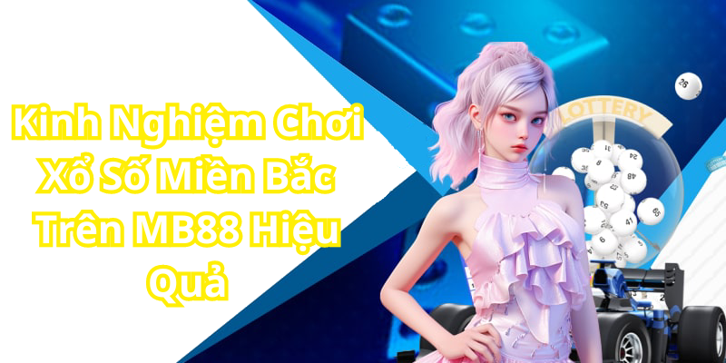 Kinh Nghiệm Chơi Xổ Số Miền Bắc Trên MB88 Hiệu Quả