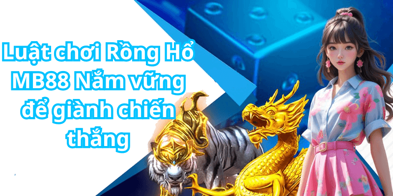 Luật chơi Rồng Hổ MB88 Nắm vững để giành chiến thắng